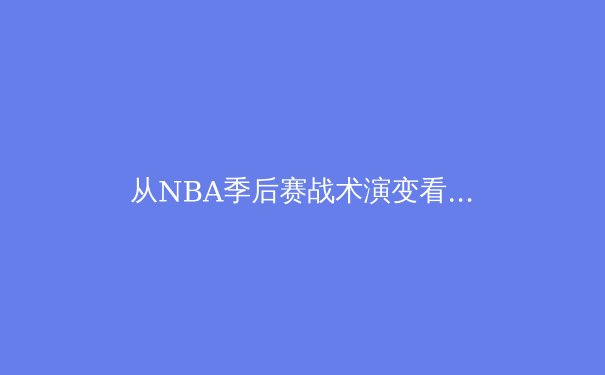 从NBA季后赛战术演变看现代篮球空间革命：三分时代后的下一站何在？ - 2